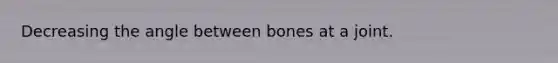 Decreasing the angle between bones at a joint.