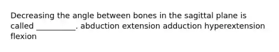 Decreasing the angle between bones in the sagittal plane is called __________. abduction extension adduction hyperextension flexion