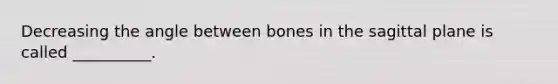 Decreasing the angle between bones in the sagittal plane is called __________.