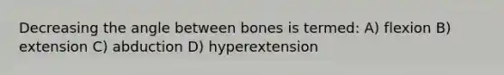 Decreasing the angle between bones is termed: A) flexion B) extension C) abduction D) hyperextension