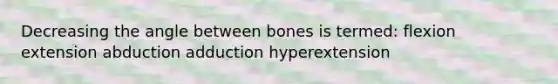 Decreasing the angle between bones is termed: flexion extension abduction adduction hyperextension