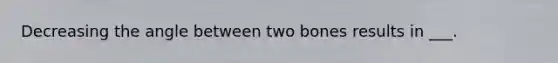 Decreasing the angle between two bones results in ___.