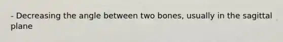 - Decreasing the angle between two bones, usually in the sagittal plane