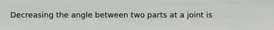 Decreasing the angle between two parts at a joint is