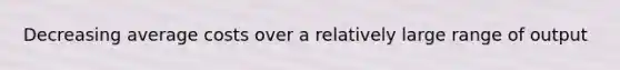 Decreasing average costs over a relatively large range of output