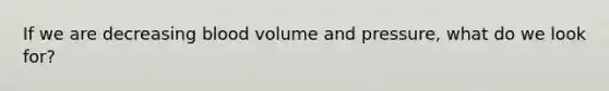 If we are decreasing blood volume and pressure, what do we look for?