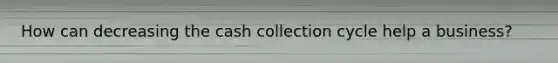 How can decreasing the cash collection cycle help a business?