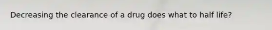 Decreasing the clearance of a drug does what to half life?