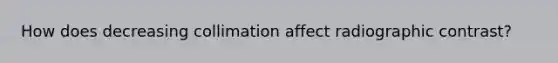 How does decreasing collimation affect radiographic contrast?