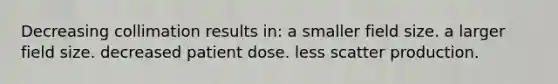 Decreasing collimation results in: a smaller field size. a larger field size. decreased patient dose. less scatter production.