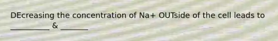 DEcreasing the concentration of Na+ OUTside of the cell leads to __________ & _______