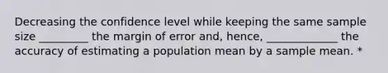 Decreasing the confidence level while keeping the same sample size _________ the margin of error​ and, hence, _____________ the accuracy of estimating a population mean by a sample mean. *