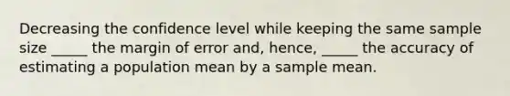 Decreasing the confidence level while keeping the same sample size _____ the margin of error​ and, hence, _____ the accuracy of estimating a population mean by a sample mean.