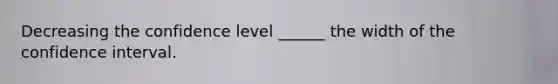 Decreasing the confidence level ______ the width of the confidence interval.