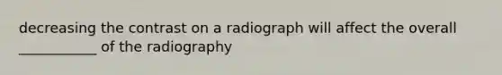 decreasing the contrast on a radiograph will affect the overall ___________ of the radiography