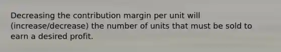 Decreasing the contribution margin per unit will (increase/decrease) the number of units that must be sold to earn a desired profit.