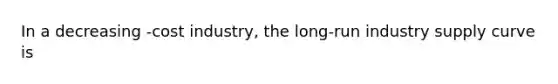 In a decreasing -cost ​industry, the​ long-run industry supply curve is