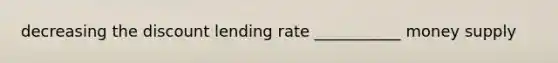 decreasing the discount lending rate ___________ money supply