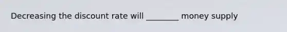 Decreasing the discount rate will ________ money supply