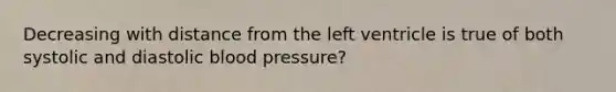 Decreasing with distance from the left ventricle is true of both systolic and diastolic blood pressure?