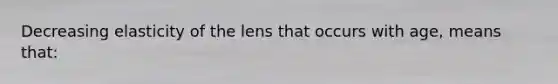 Decreasing elasticity of the lens that occurs with age, means that: