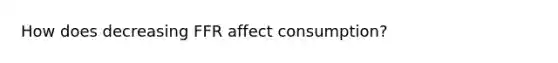 How does decreasing FFR affect consumption?