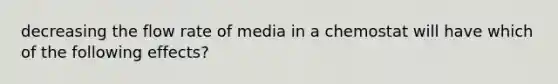 decreasing the flow rate of media in a chemostat will have which of the following effects?