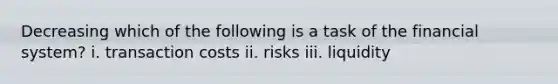 Decreasing which of the following is a task of the financial system? i. transaction costs ii. risks iii. liquidity