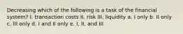 Decreasing which of the following is a task of the financial system? I. transaction costs II. risk III. liquidity a. I only b. II only c. III only d. I and II only e. I, II, and III