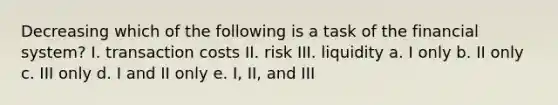 Decreasing which of the following is a task of the financial system? I. transaction costs II. risk III. liquidity a. I only b. II only c. III only d. I and II only e. I, II, and III