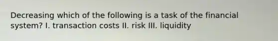 Decreasing which of the following is a task of the financial system? I. transaction costs II. risk III. liquidity