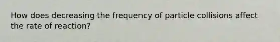 How does decreasing the frequency of particle collisions affect the rate of reaction?