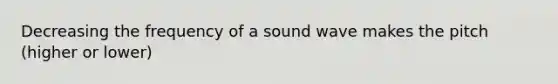 Decreasing the frequency of a sound wave makes the pitch (higher or lower)