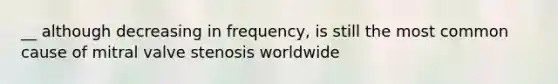 __ although decreasing in frequency, is still the most common cause of mitral valve stenosis worldwide