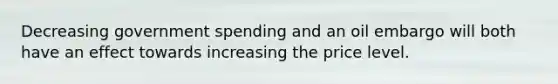 Decreasing government spending and an oil embargo will both have an effect towards increasing the price level.