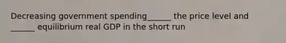 Decreasing government spending______ the price level and ______ equilibrium real GDP in the short run