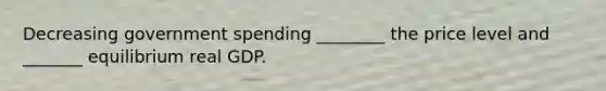 Decreasing government spending ________ the price level and _______ equilibrium real GDP.
