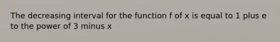 The decreasing interval for the function f of x is equal to 1 plus e to the power of 3 minus x