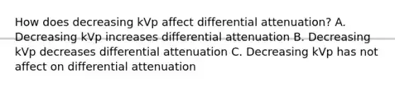 How does decreasing kVp affect differential attenuation? A. Decreasing kVp increases differential attenuation B. Decreasing kVp decreases differential attenuation C. Decreasing kVp has not affect on differential attenuation