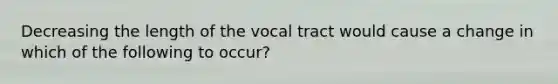 Decreasing the length of the vocal tract would cause a change in which of the following to occur?