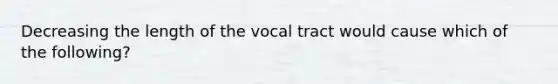 Decreasing the length of the vocal tract would cause which of the following?