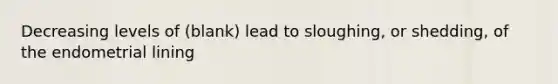 Decreasing levels of (blank) lead to sloughing, or shedding, of the endometrial lining