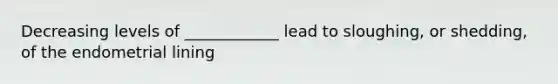 Decreasing levels of ____________ lead to sloughing, or shedding, of the endometrial lining