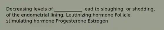 Decreasing levels of ____________ lead to sloughing, or shedding, of the endometrial lining. Leutinizing hormone Follicle stimulating hormone Progesterone Estrogen