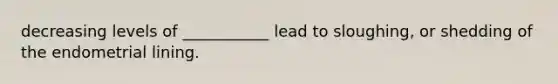 decreasing levels of ___________ lead to sloughing, or shedding of the endometrial lining.