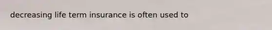 decreasing life term insurance is often used to