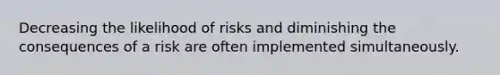 Decreasing the likelihood of risks and diminishing the consequences of a risk are often implemented simultaneously.