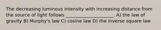 The decreasing luminous intensity with increasing distance from the source of light follows _____________________. A) the law of gravity B) Murphy's law C) cosine law D) the inverse square law