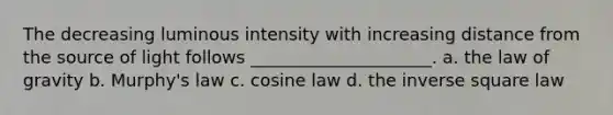 The decreasing luminous intensity with increasing distance from the source of light follows _____________________. a. the law of gravity b. Murphy's law c. cosine law d. the inverse square law