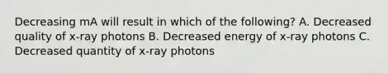 Decreasing mA will result in which of the following? A. Decreased quality of x-ray photons B. Decreased energy of x-ray photons C. Decreased quantity of x-ray photons